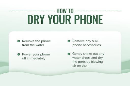 How to dry your phone:
- Remove the phone from the water
- Remove any & all phone accessories
- Power your phone off immediately
-Gently shake out any water drops and dry the ports by blowing air on them