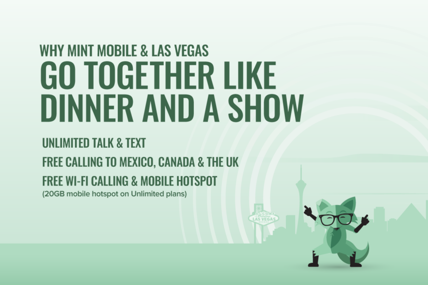 Why Mint Mobile & Las Vegas Go Together Like Dinner and a Show
Unlimited Talk & Text
Free Calling to Mexico, Canada & the UK
Free Wi-Fi Calling & Mobile Hotspot
